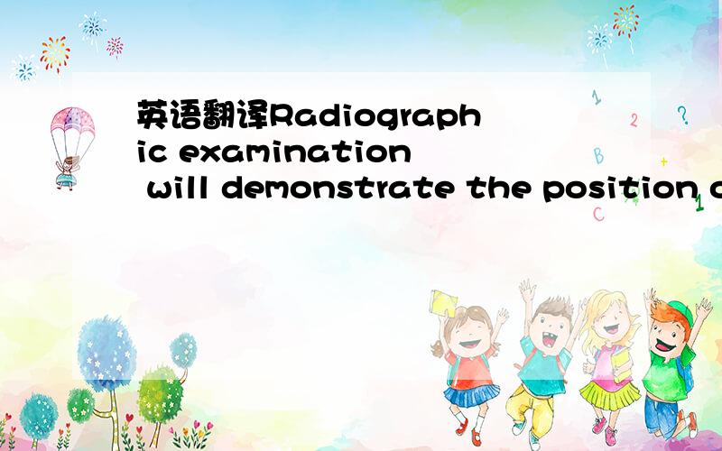 英语翻译Radiographic examination will demonstrate the position o