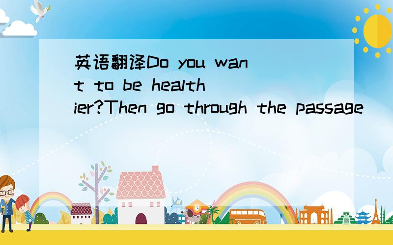 英语翻译Do you want to be healthier?Then go through the passage