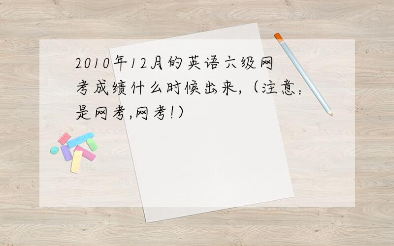 2010年12月的英语六级网考成绩什么时候出来,（注意：是网考,网考!）