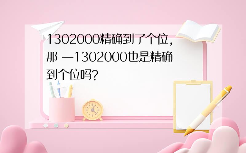 1302000精确到了个位,那 —1302000也是精确到个位吗?