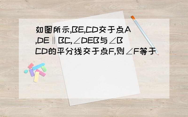 如图所示,BE,CD交于点A,DE‖BC,∠DEB与∠BCD的平分线交于点F,则∠F等于