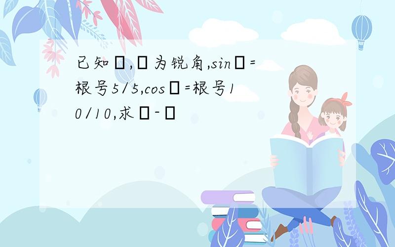 已知α,β为锐角,sinα=根号5/5,cosβ=根号10/10,求α-β