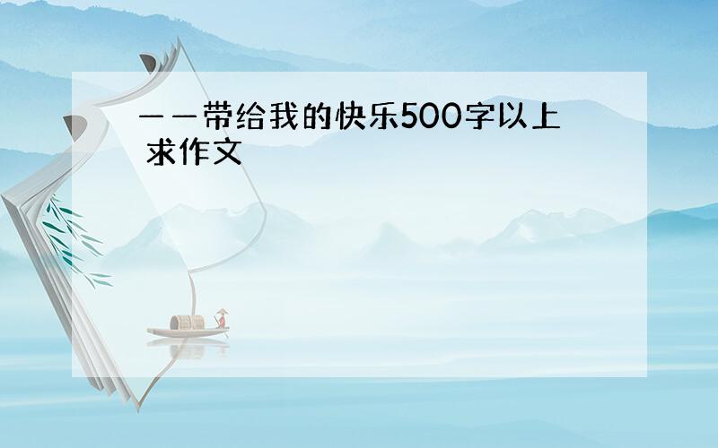 ——带给我的快乐500字以上 求作文