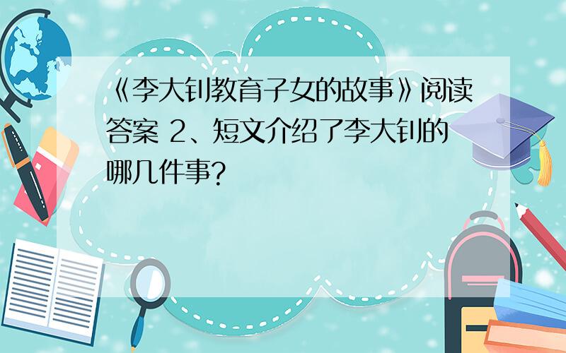 《李大钊教育子女的故事》阅读答案 2、短文介绍了李大钊的哪几件事?