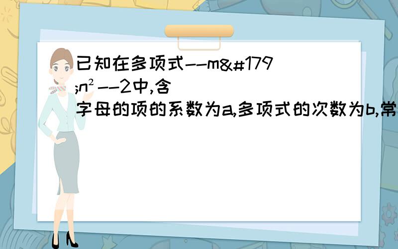 已知在多项式--m³n²--2中,含字母的项的系数为a,多项式的次数为b,常数项为c,且a,b,c分