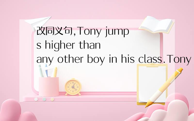 改同义句,Tony jumps higher than any other boy in his class.Tony