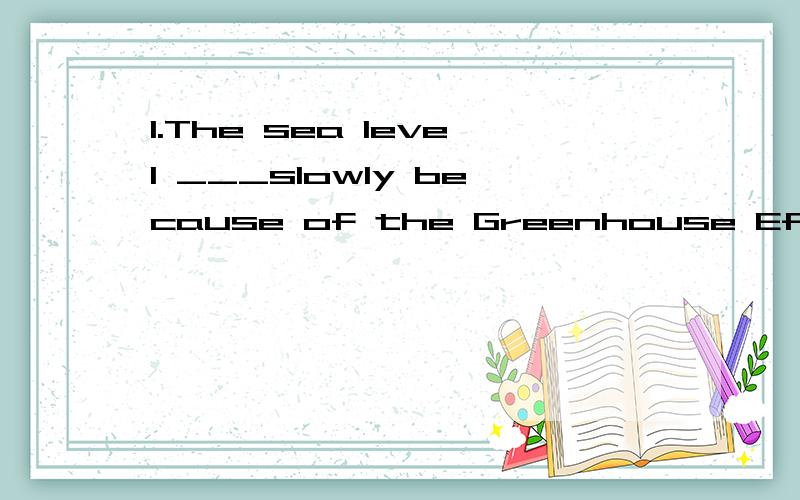 1.The sea level ___slowly because of the Greenhouse Effect.I