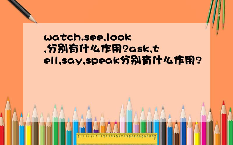 watch.see,look,分别有什么作用?ask,tell,say,speak分别有什么作用?