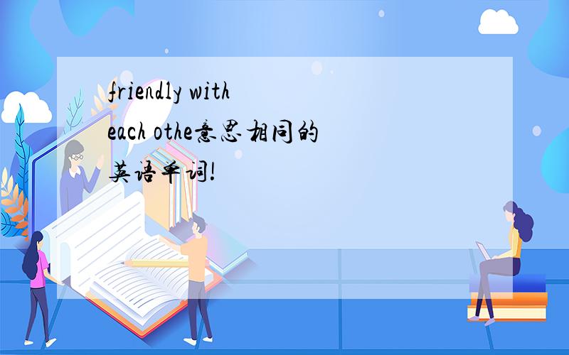 friendly with each othe意思相同的英语单词!