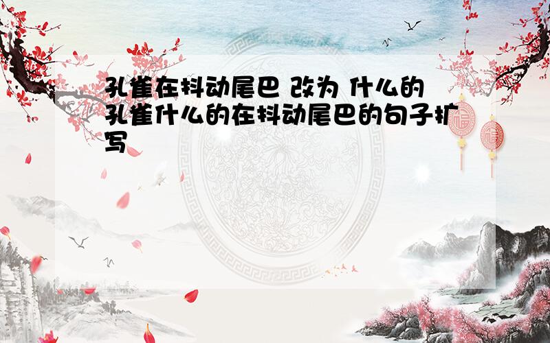 孔雀在抖动尾巴 改为 什么的孔雀什么的在抖动尾巴的句子扩写