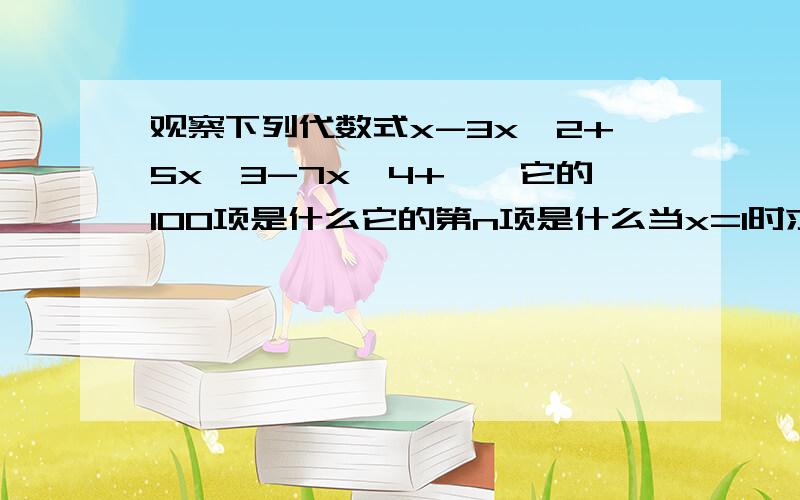 观察下列代数式x-3x^2+5x^3-7x^4+……它的100项是什么它的第n项是什么当x=1时求它的前2012项的和