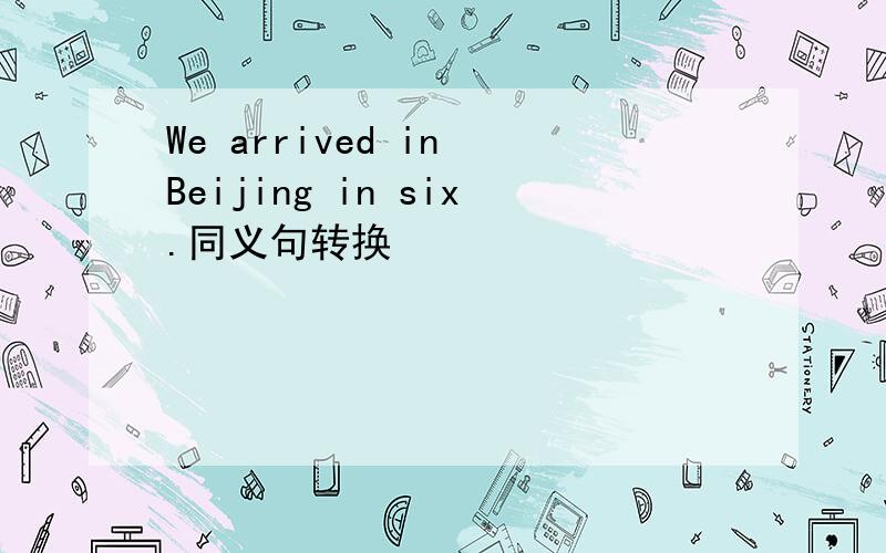 We arrived in Beijing in six.同义句转换