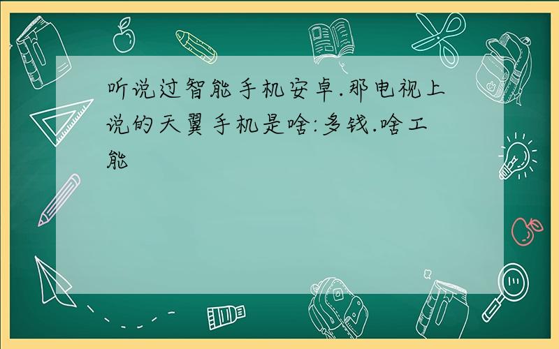 听说过智能手机安卓.那电视上说的天翼手机是啥:多钱.啥工能