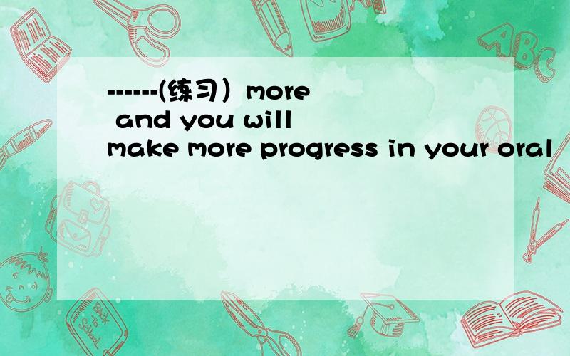 ------(练习）more and you will make more progress in your oral