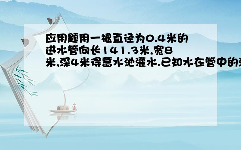 应用题用一根直径为0.4米的进水管向长141.3米,宽8米,深4米得蓄水池灌水.已知水在管中的流速为每秒2米,问：多少小