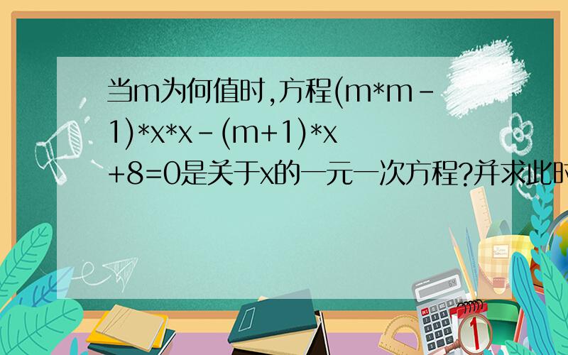 当m为何值时,方程(m*m-1)*x*x-(m+1)*x+8=0是关于x的一元一次方程?并求此时代数式(m+x)*(x-