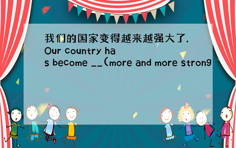 我们的国家变得越来越强大了.Our country has become __(more and more strong