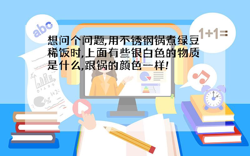 想问个问题,用不锈钢锅煮绿豆稀饭时,上面有些银白色的物质是什么,跟锅的颜色一样!