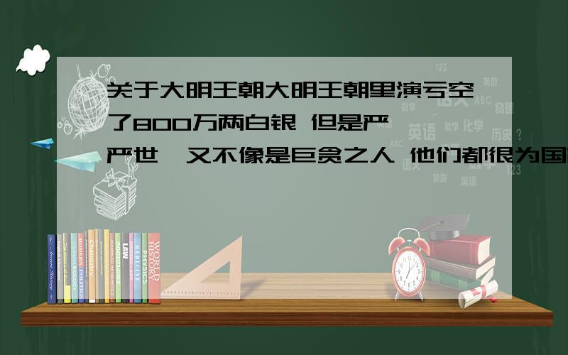 关于大明王朝大明王朝里演亏空了800万两白银 但是严嵩 严世蕃又不像是巨贪之人 他们都很为国家做事情啊 历史上在严嵩抄家