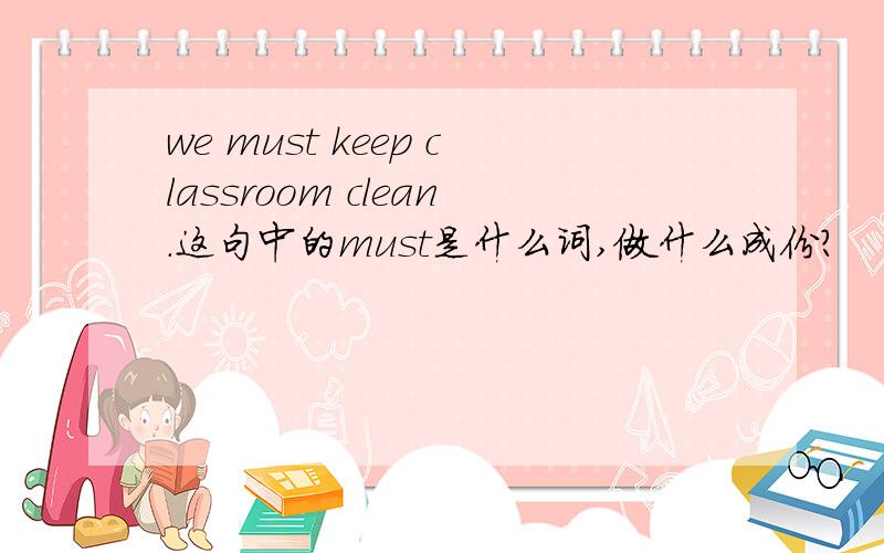 we must keep classroom clean.这句中的must是什么词,做什么成份?