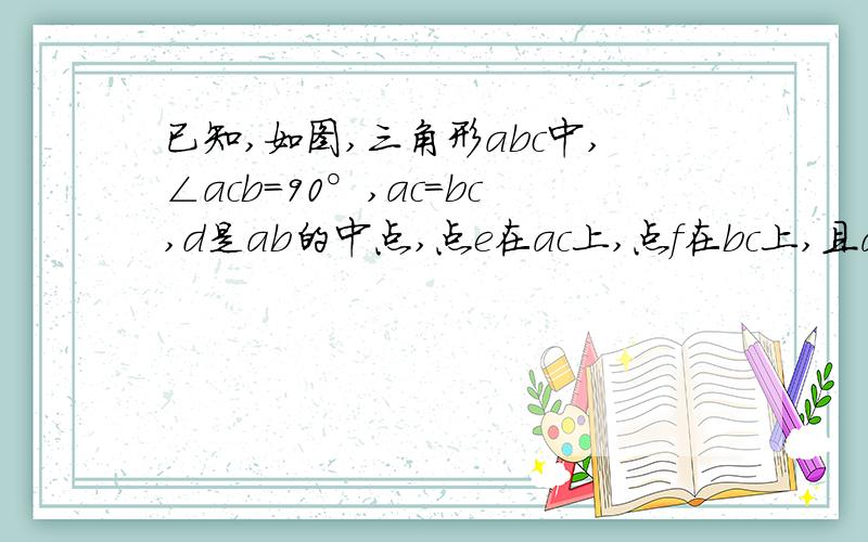 已知,如图,三角形abc中,∠acb＝90°,ac＝bc,d是ab的中点,点e在ac上,点f在bc上,且ae＝cf.