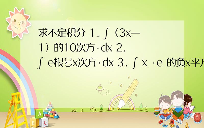 求不定积分 1. ∫（3x—1）的10次方·dx 2. ∫ e根号x次方·dx 3. ∫ x ·e 的负x平方·dx 4