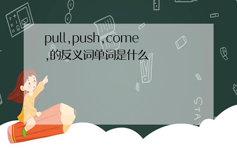 pull,push,come,的反义词单词是什么