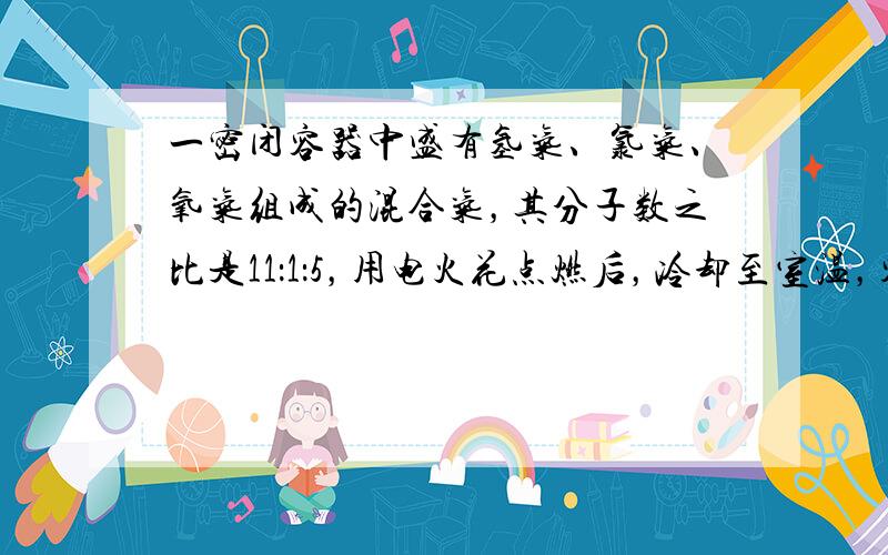 一密闭容器中盛有氢气、氯气、氧气组成的混合气，其分子数之比是11：1：5，用电火花点燃后，冷却至室温，容器内所得溶液的溶