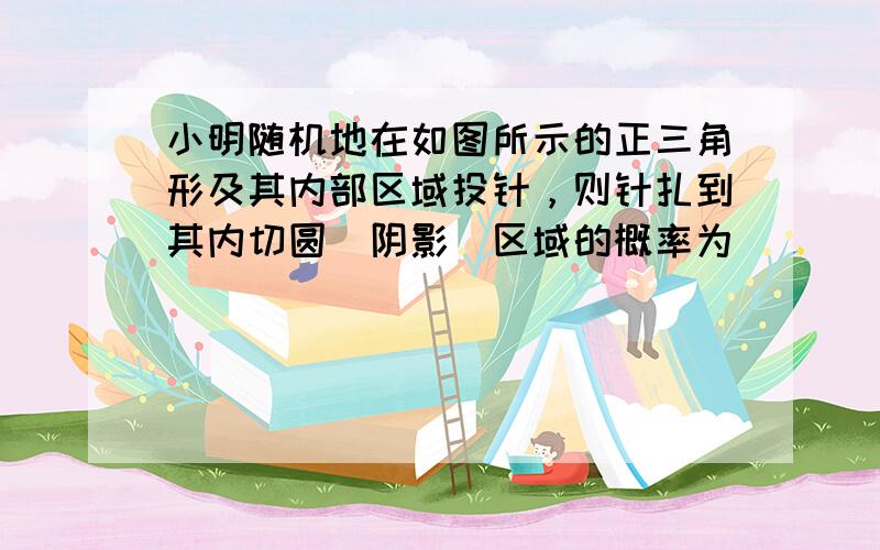 小明随机地在如图所示的正三角形及其内部区域投针，则针扎到其内切圆（阴影）区域的概率为______．