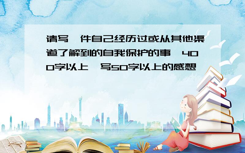 请写一件自己经历过或从其他渠道了解到的自我保护的事,400字以上,写50字以上的感想