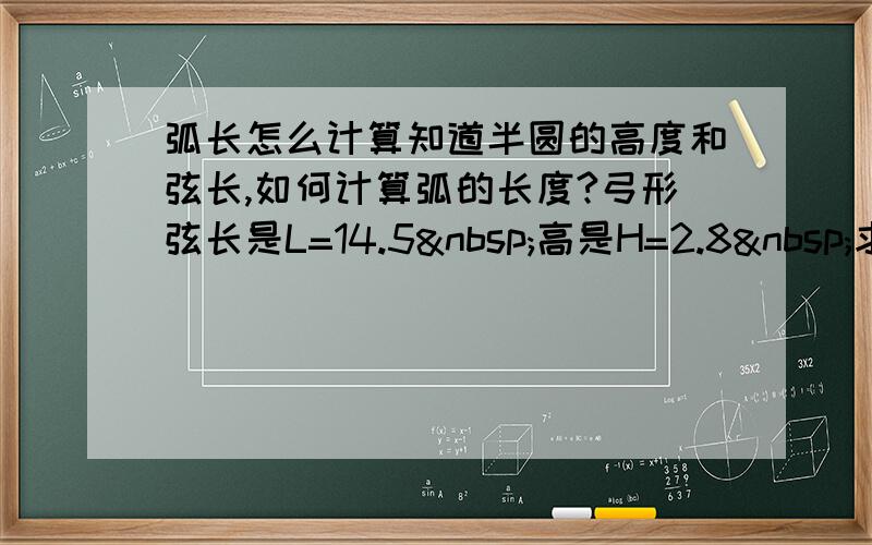 弧长怎么计算知道半圆的高度和弦长,如何计算弧的长度?弓形弦长是L=14.5 高是H=2.8 求弧长C