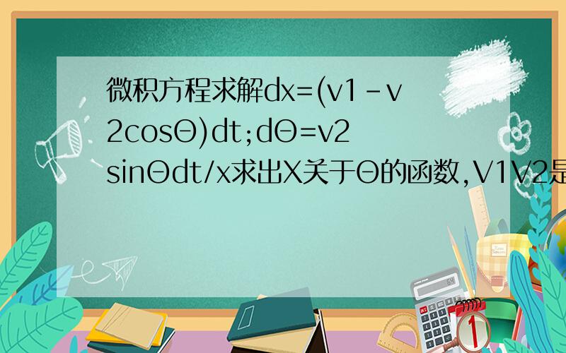 微积方程求解dx=(v1-v2cosΘ)dt;dΘ=v2sinΘdt/x求出X关于Θ的函数,V1V2是已知数,帮我写下过