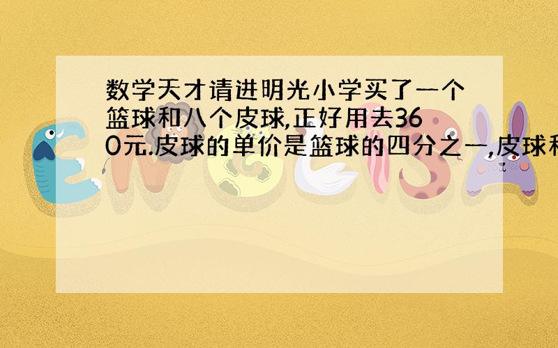 数学天才请进明光小学买了一个篮球和八个皮球,正好用去360元.皮球的单价是篮球的四分之一,皮球和篮球的单价各是多少元?（