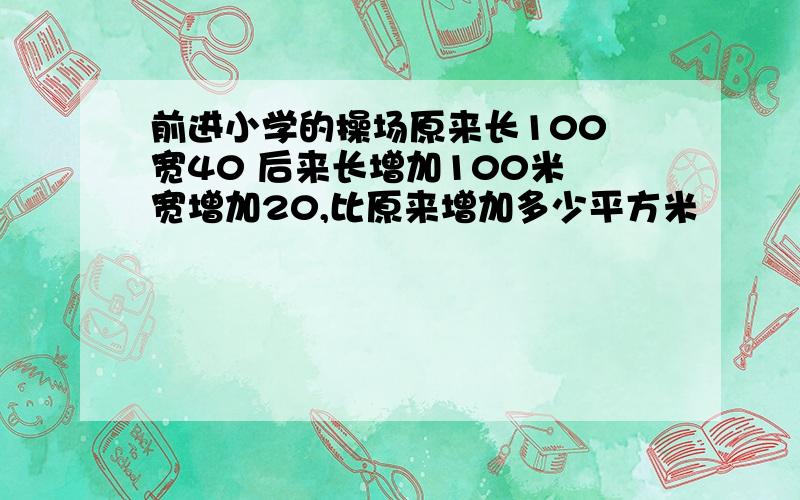 前进小学的操场原来长100 宽40 后来长增加100米 宽增加20,比原来增加多少平方米