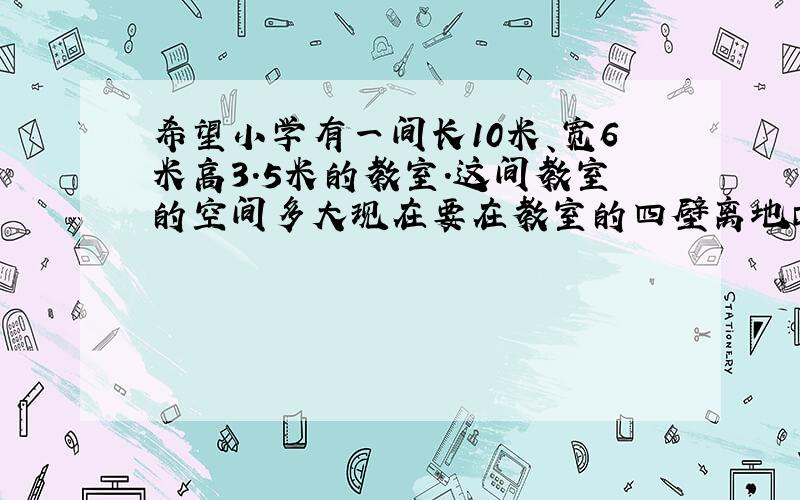 希望小学有一间长10米、宽6米高3.5米的教室.这间教室的空间多大现在要在教室的四壁离地面1.2米的范围内贴瓷砖.扣除门