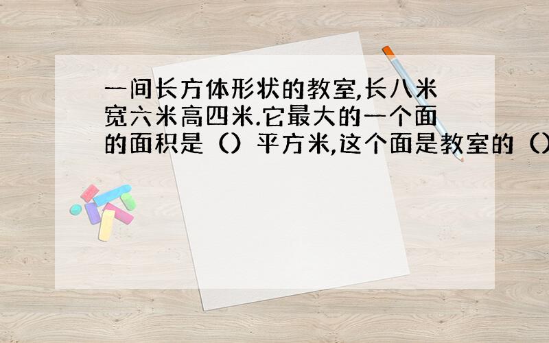 一间长方体形状的教室,长八米宽六米高四米.它最大的一个面的面积是（）平方米,这个面是教室的（）面或者（）面.