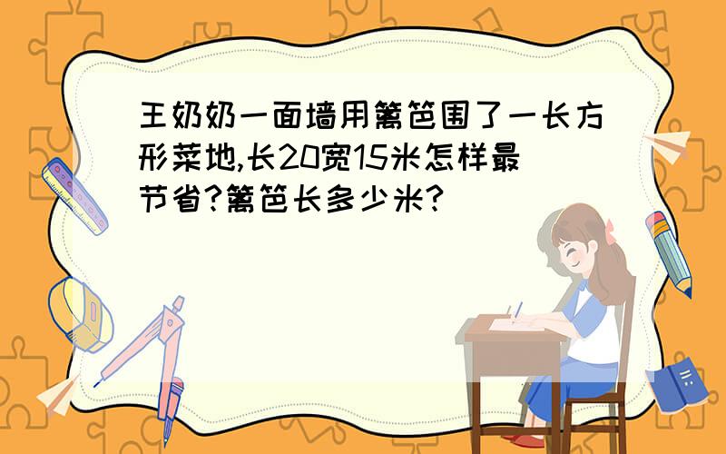 王奶奶一面墙用篱笆围了一长方形菜地,长20宽15米怎样最节省?篱笆长多少米?