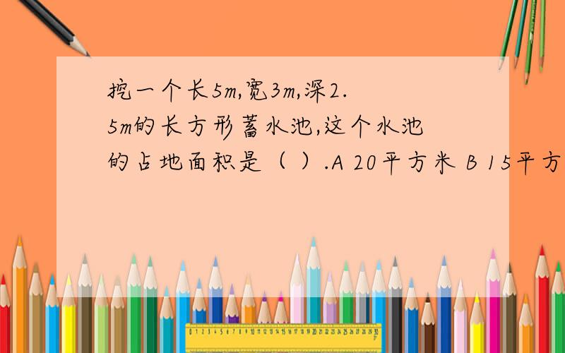 挖一个长5m,宽3m,深2.5m的长方形蓄水池,这个水池的占地面积是（ ）.A 20平方米 B 15平方米 C 70平方