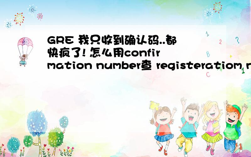 GRE 我只收到确认码..都快疯了! 怎么用confirmation number查 registeratiom num