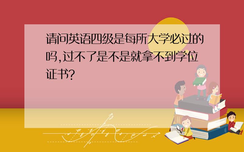 请问英语四级是每所大学必过的吗,过不了是不是就拿不到学位证书?