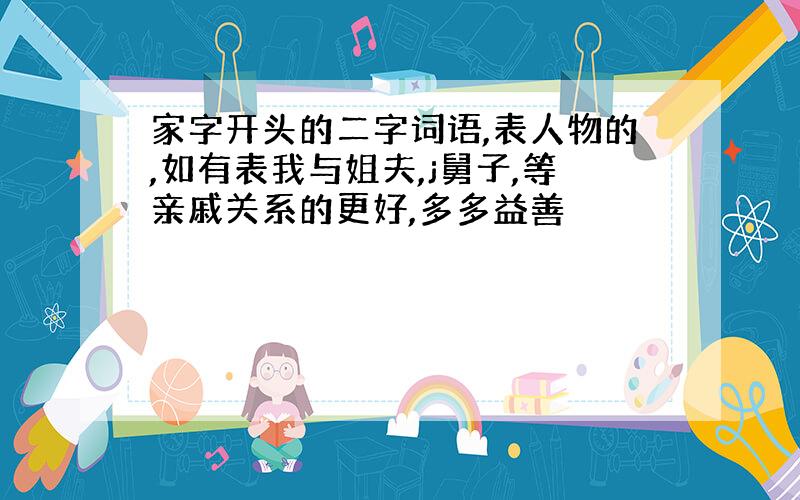 家字开头的二字词语,表人物的,如有表我与姐夫,j舅子,等亲戚关系的更好,多多益善