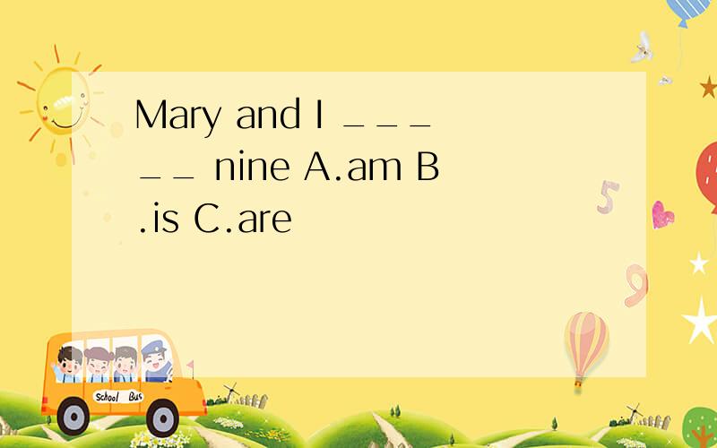 Mary and I _____ nine A.am B.is C.are