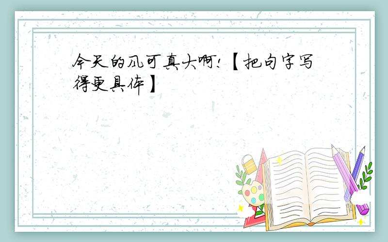 今天的风可真大啊!【把句字写得更具体】