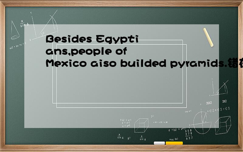 Besides Egyptians,people of Mexico aiso builded pyramids.错在哪