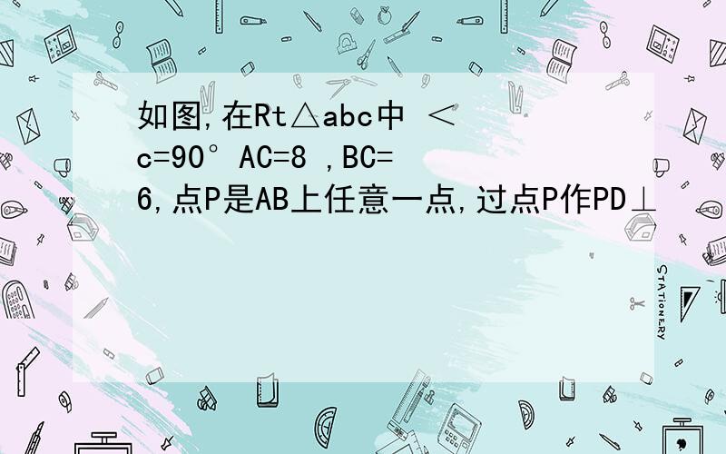 如图,在Rt△abc中 ＜ c=90°AC=8 ,BC=6,点P是AB上任意一点,过点P作PD⊥