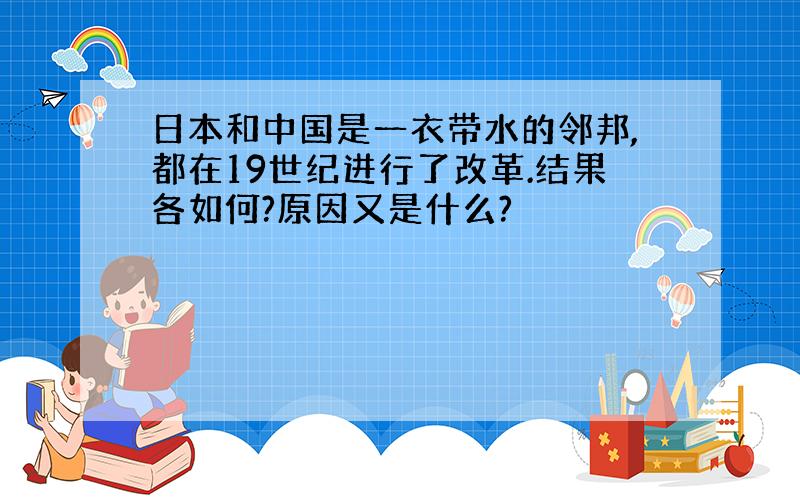 日本和中国是一衣带水的邻邦,都在19世纪进行了改革.结果各如何?原因又是什么?