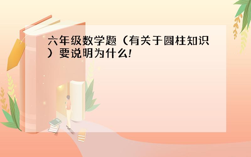 六年级数学题（有关于圆柱知识）要说明为什么!