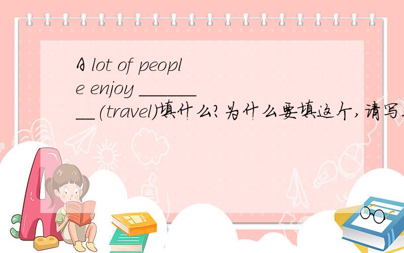 A lot of people enjoy ________(travel)填什么?为什么要填这个,请写具体点的理由.