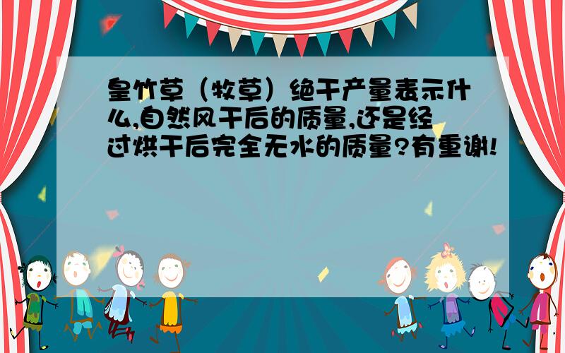 皇竹草（牧草）绝干产量表示什么,自然风干后的质量,还是经过烘干后完全无水的质量?有重谢!