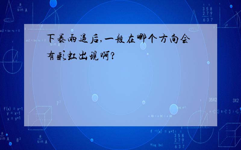 下暴雨过后,一般在哪个方向会有彩虹出现啊?